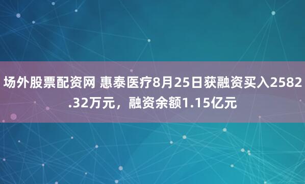 场外股票配资网 惠泰医疗8月25日获融资买入2582.32万元，融资余额1.15亿元