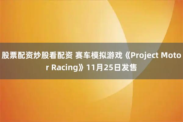 股票配资炒股看配资 赛车模拟游戏《Project Motor Racing》11月25日发售