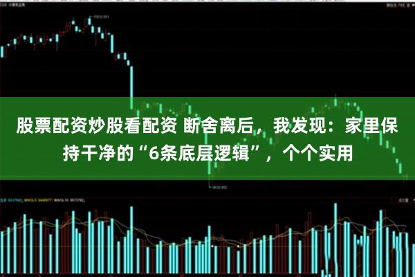 股票配资炒股看配资 断舍离后，我发现：家里保持干净的“6条底层逻辑”，个个实用