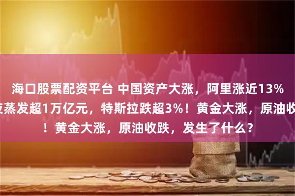 海口股票配资平台 中国资产大涨，阿里涨近13%！英伟达市值一夜蒸发超1万亿元，特斯拉跌超3%！黄金大涨，原油收跌，发生了什么？