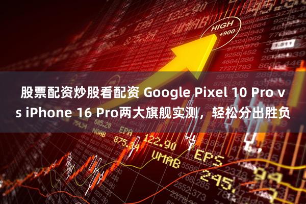 股票配资炒股看配资 Google Pixel 10 Pro vs iPhone 16 Pro两大旗舰实测，轻松分出胜负