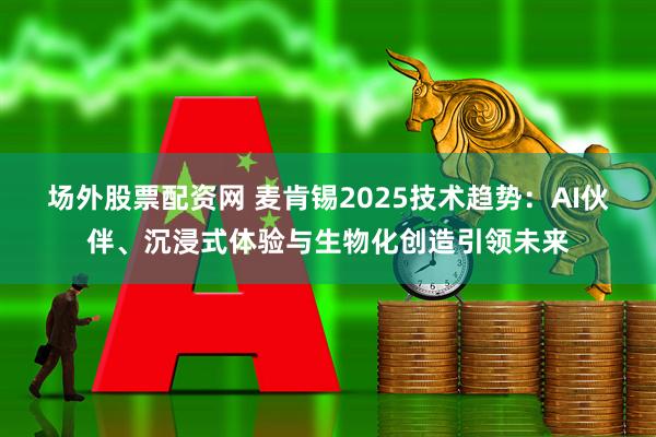 场外股票配资网 麦肯锡2025技术趋势：AI伙伴、沉浸式体验与生物化创造引领未来