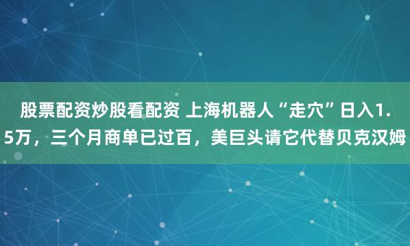 股票配资炒股看配资 上海机器人“走穴”日入1.5万，三个月商单已过百，美巨头请它代替贝克汉姆