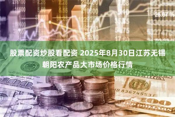 股票配资炒股看配资 2025年8月30日江苏无锡朝阳农产品大市场价格行情