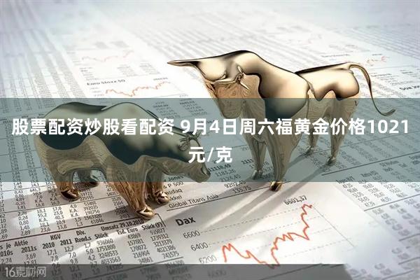 股票配资炒股看配资 9月4日周六福黄金价格1021元/克