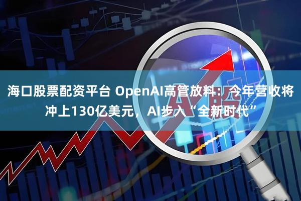 海口股票配资平台 OpenAI高管放料：今年营收将冲上130亿美元，AI步入“全新时代”