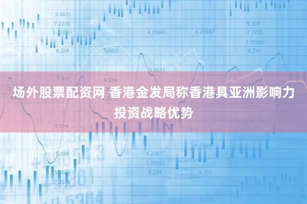 场外股票配资网 香港金发局称香港具亚洲影响力投资战略优势