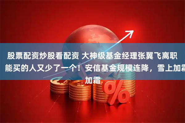 股票配资炒股看配资 大神级基金经理张翼飞离职，能买的人又少了一个！安信基金规模连降，雪上加霜