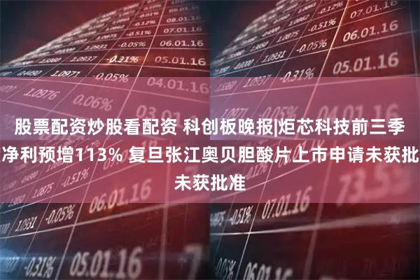 股票配资炒股看配资 科创板晚报|炬芯科技前三季度净利预增113% 复旦张江奥贝胆酸片上市申请未获批准