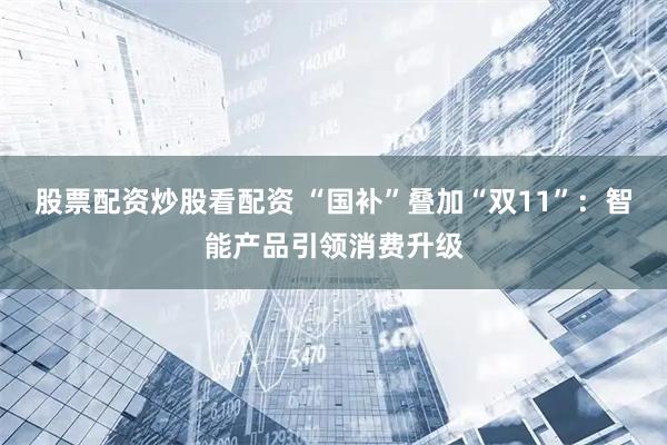 股票配资炒股看配资 “国补”叠加“双11”：智能产品引领消费升级