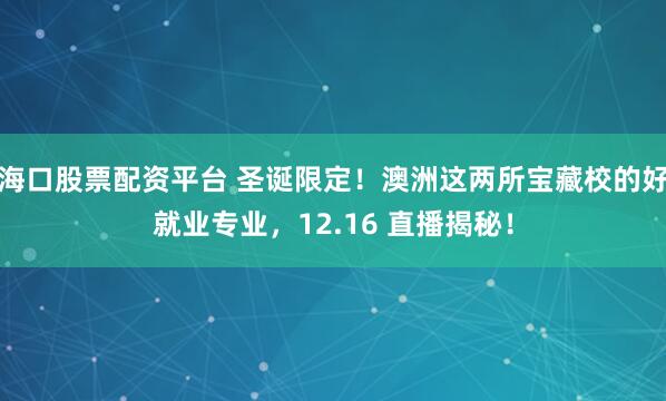 海口股票配资平台 圣诞限定！澳洲这两所宝藏校的好就业专业，12.16 直播揭秘！