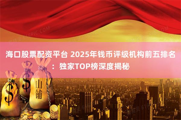 海口股票配资平台 2025年钱币评级机构前五排名：独家TOP榜深度揭秘