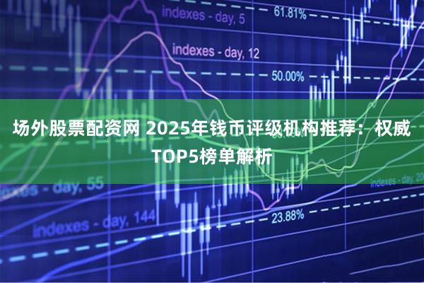 场外股票配资网 2025年钱币评级机构推荐：权威TOP5榜单解析