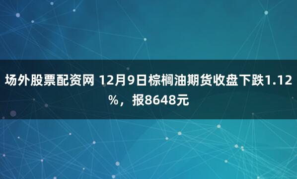 场外股票配资网 12月9日棕榈油期货收盘下跌1.12%，报8648元
