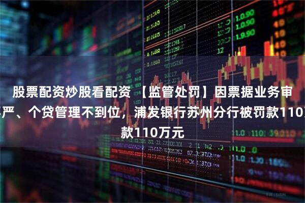股票配资炒股看配资 【监管处罚】因票据业务审核不严、个贷管理不到位，浦发银行苏州分行被罚款110万元