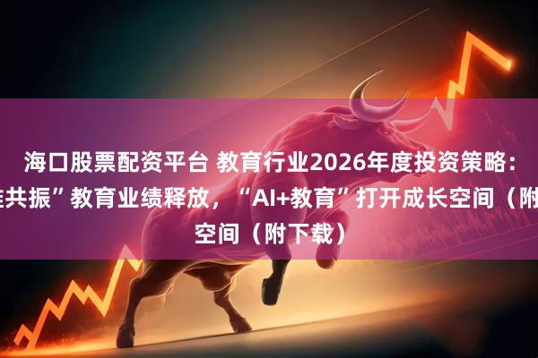海口股票配资平台 教育行业2026年度投资策略：“三维共振”教育业绩释放，“AI+教育”打开成长空间（附下载）