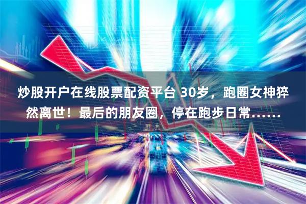 炒股开户在线股票配资平台 30岁，跑圈女神猝然离世！最后的朋友圈，停在跑步日常……