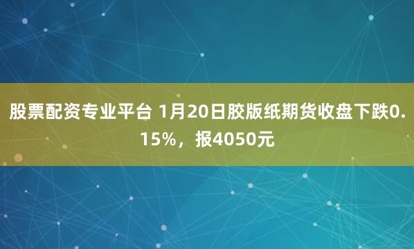 股票配资专业平台 1月20日胶版纸期货收盘下跌0.15%，报4050元