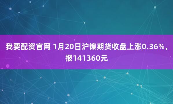 我要配资官网 1月20日沪镍期货收盘上涨0.36%，报141360元