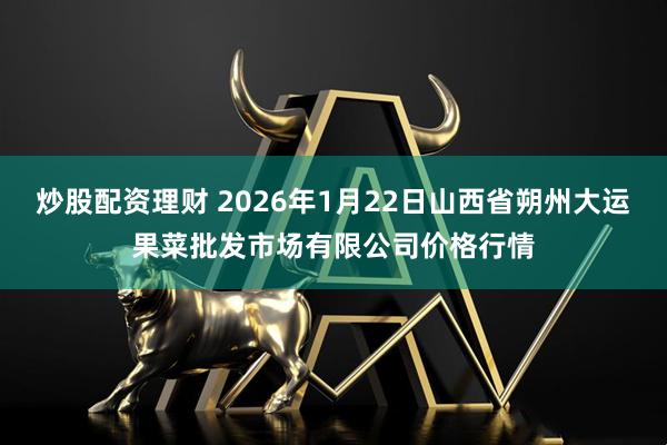 炒股配资理财 2026年1月22日山西省朔州大运果菜批发市场有限公司价格行情