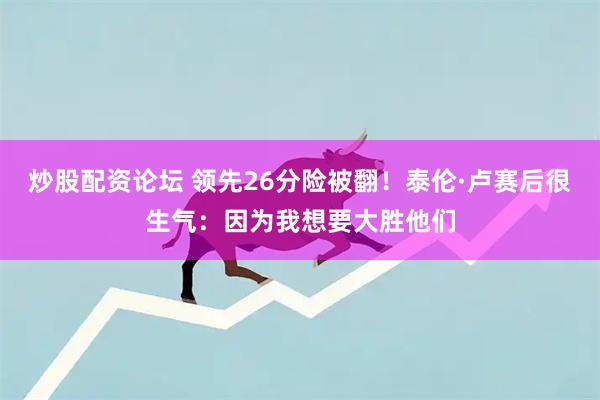 炒股配资论坛 领先26分险被翻！泰伦·卢赛后很生气：因为我想要大胜他们