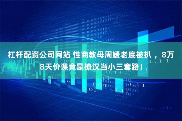 杠杆配资公司网站 性商教母周媛老底被扒 ，8万8天价课竟是撩汉当小三套路！