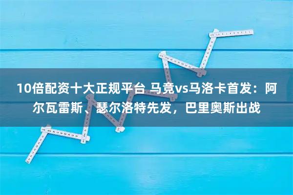 10倍配资十大正规平台 马竞vs马洛卡首发：阿尔瓦雷斯、瑟尔洛特先发，巴里奥斯出战