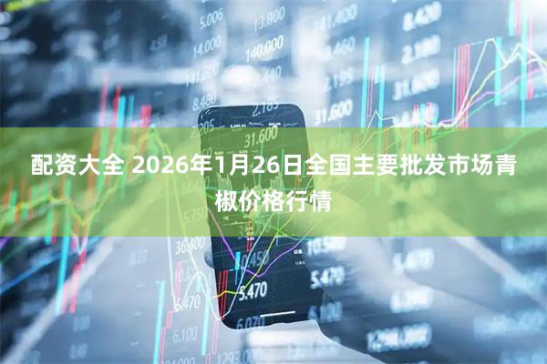 配资大全 2026年1月26日全国主要批发市场青椒价格行情