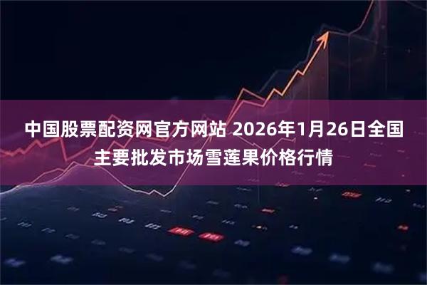 中国股票配资网官方网站 2026年1月26日全国主要批发市场雪莲果价格行情