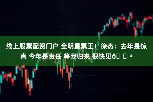 线上股票配资门户 全明星票王！徐杰：去年是惊喜 今年是责任 等我归来 很快见💪