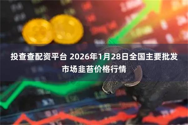 投查查配资平台 2026年1月28日全国主要批发市场韭苔价格行情