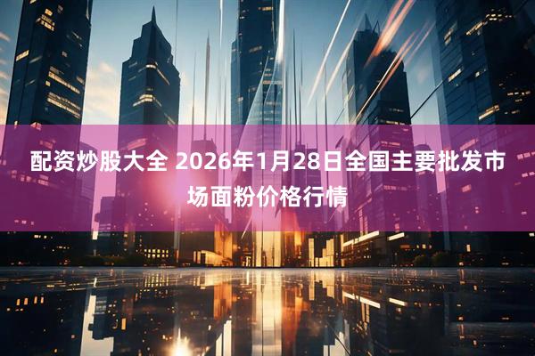 配资炒股大全 2026年1月28日全国主要批发市场面粉价格行情