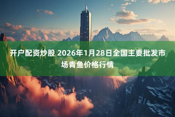 开户配资炒股 2026年1月28日全国主要批发市场青鱼价格行情