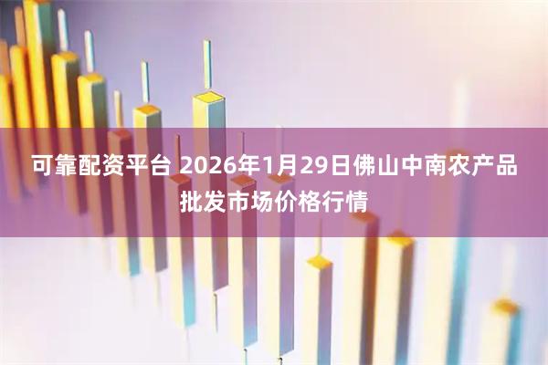 可靠配资平台 2026年1月29日佛山中南农产品批发市场价格行情