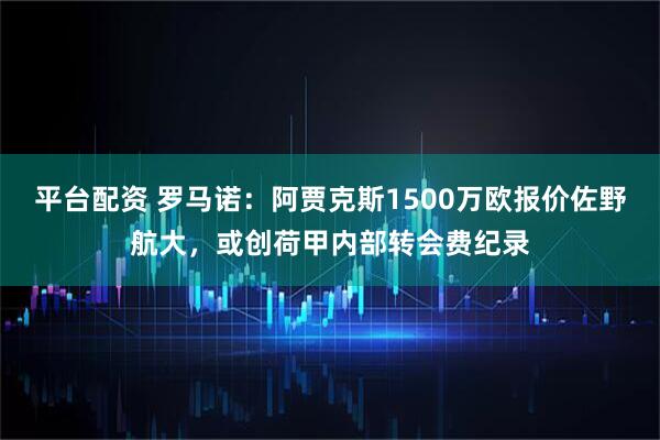 平台配资 罗马诺：阿贾克斯1500万欧报价佐野航大，或创荷甲内部转会费纪录