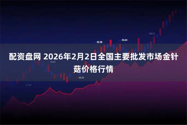 配资盘网 2026年2月2日全国主要批发市场金针菇价格行情