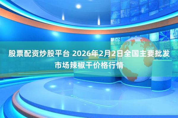 股票配资炒股平台 2026年2月2日全国主要批发市场辣椒干价格行情