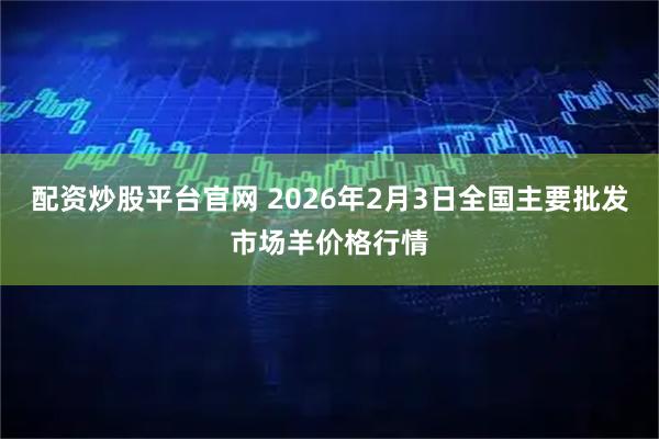 配资炒股平台官网 2026年2月3日全国主要批发市场羊价格行情