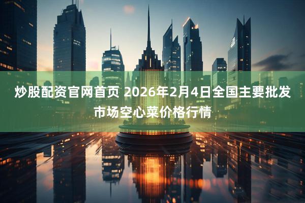 炒股配资官网首页 2026年2月4日全国主要批发市场空心菜价格行情