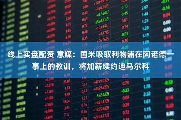 线上实盘配资 意媒：国米吸取利物浦在阿诺德一事上的教训，将加薪续约迪马尔科