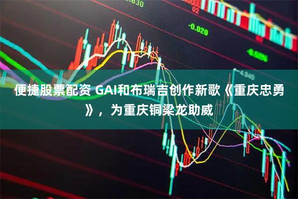 便捷股票配资 GAI和布瑞吉创作新歌《重庆忠勇》，为重庆铜梁龙助威
