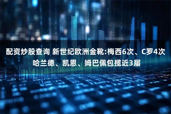 配资炒股查询 新世纪欧洲金靴:梅西6次、C罗4次 哈兰德、凯恩、姆巴佩包揽近3届