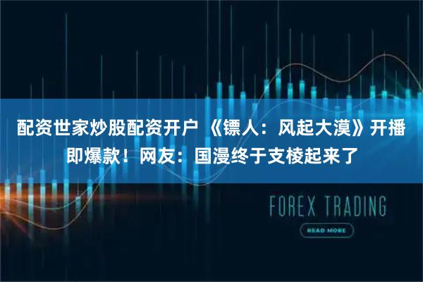 配资世家炒股配资开户 《镖人：风起大漠》开播即爆款！网友：国漫终于支棱起来了