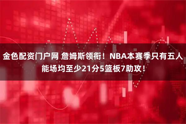 金色配资门户网 詹姆斯领衔！NBA本赛季只有五人能场均至少21分5篮板7助攻！