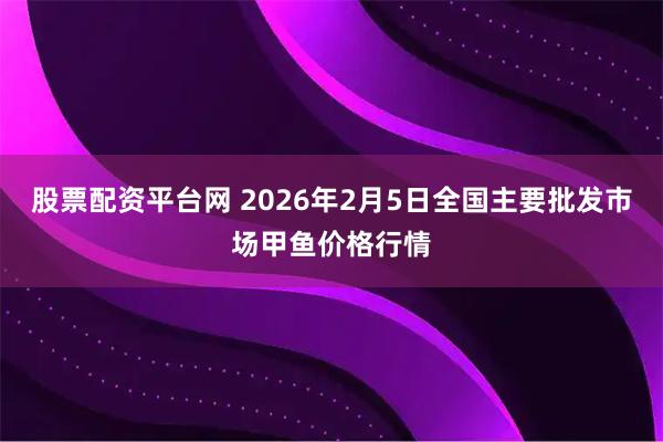 股票配资平台网 2026年2月5日全国主要批发市场甲鱼价格行情