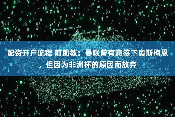 配资开户流程 前助教：曼联曾有意签下奥斯梅恩，但因为非洲杯的原因而放弃