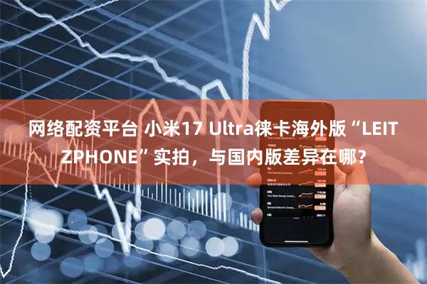 网络配资平台 小米17 Ultra徕卡海外版“LEITZPHONE”实拍，与国内版差异在哪？