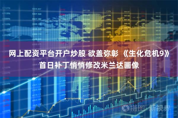 网上配资平台开户炒股 欲盖弥彰 《生化危机9》首日补丁悄悄修改米兰达画像