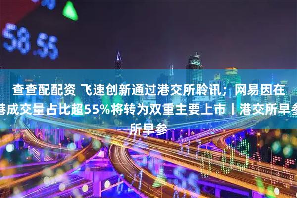 查查配配资 飞速创新通过港交所聆讯；网易因在港成交量占比超55%将转为双重主要上市丨港交所早参