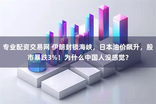 专业配资交易网 伊朗封锁海峡，日本油价飙升，股市暴跌3%！为什么中国人没感觉？